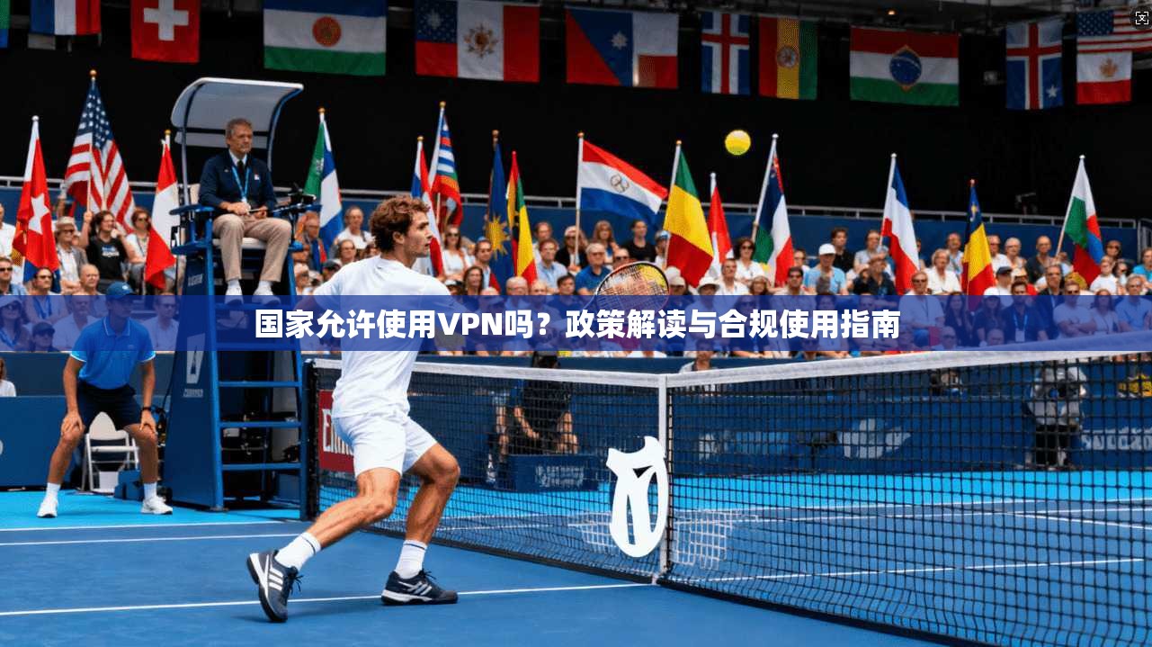 国家允许使用VPN吗?政策解读与合规使用指南