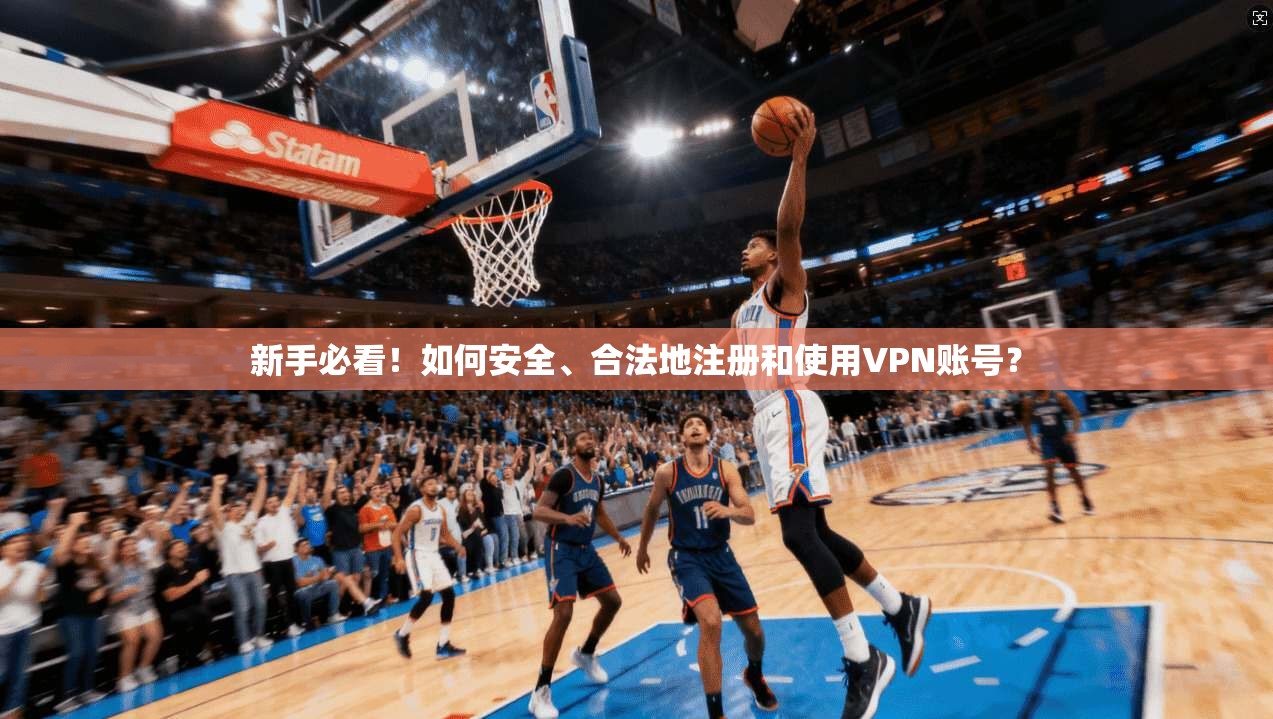 新手必看！如何安全、合法地注册和使用VPN账号？