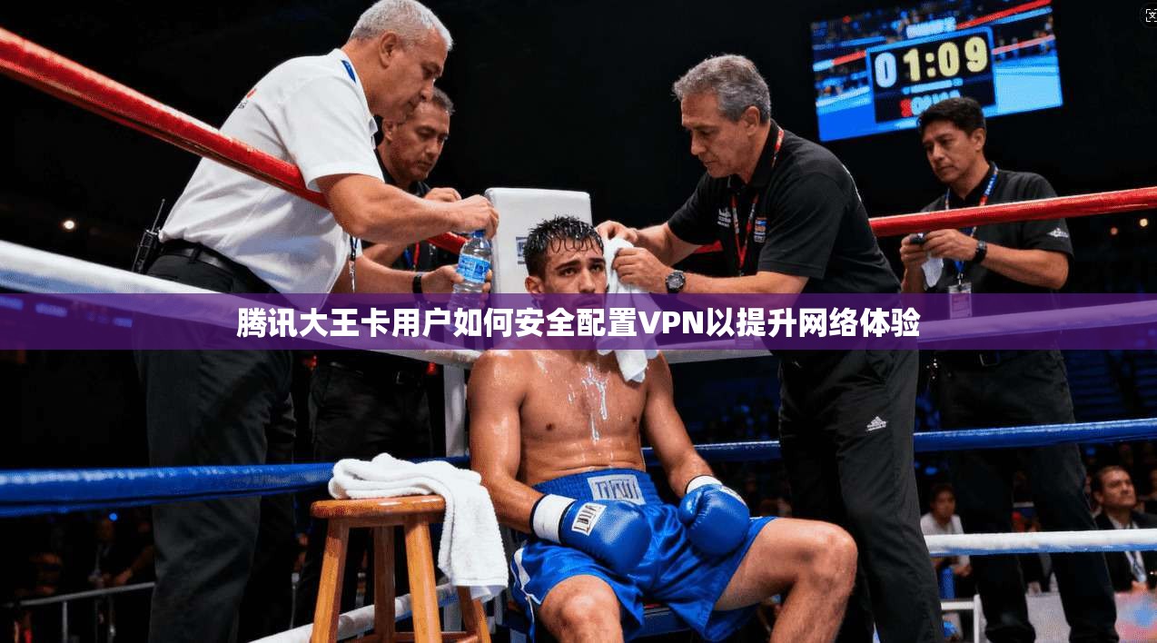 腾讯大王卡用户如何安全配置VPN以提升网络体验