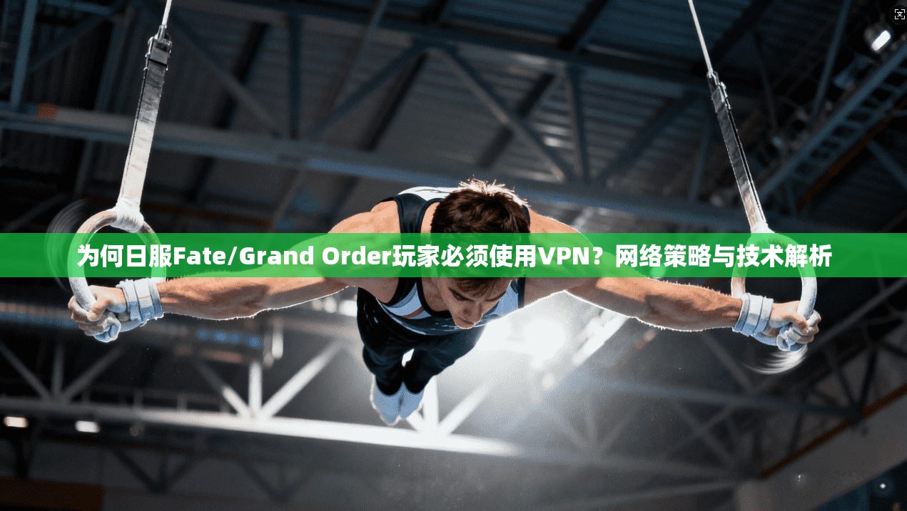为何日服Fate/Grand Order玩家必须使用VPN？网络策略与技术解析