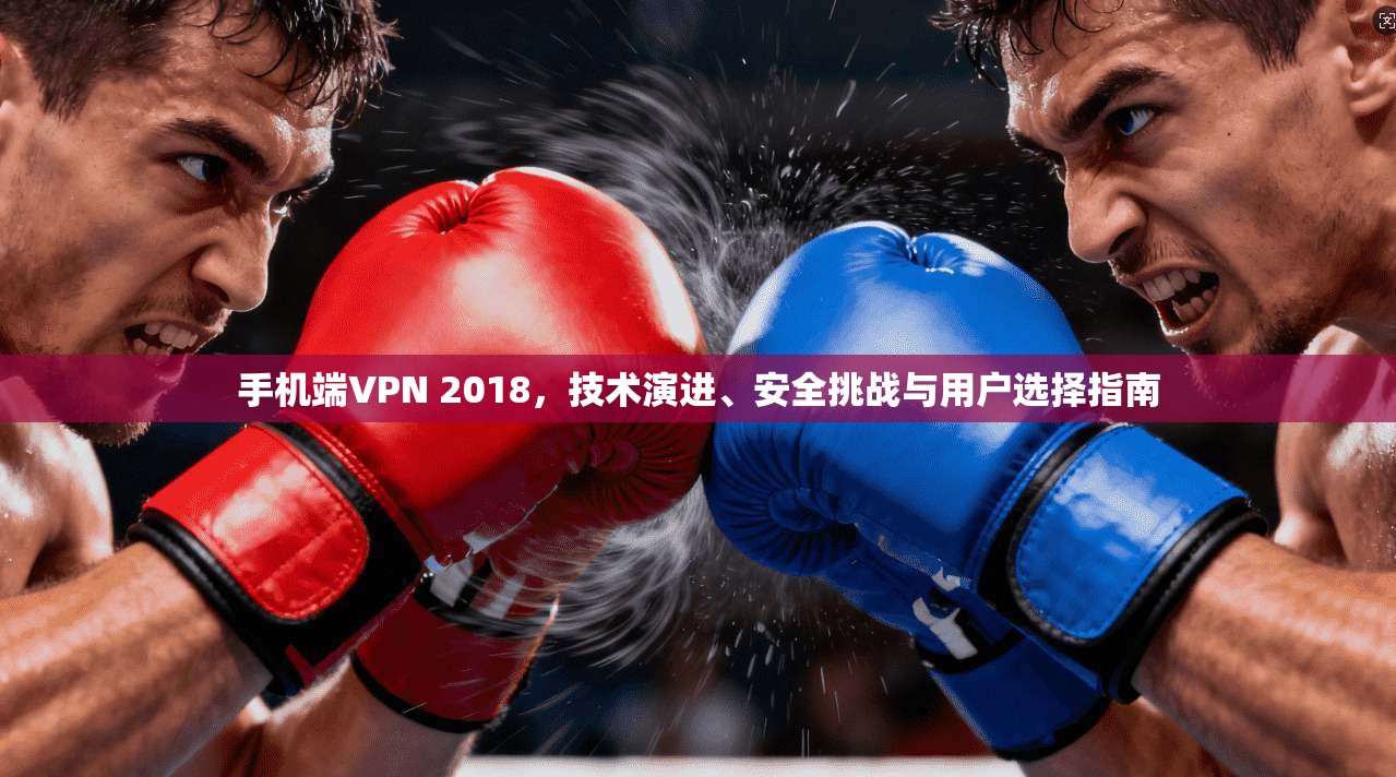 手机端VPN 2018，技术演进、安全挑战与用户选择指南