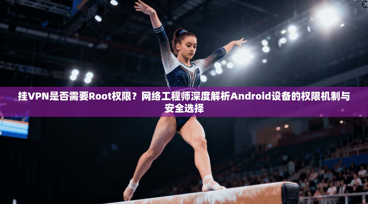 挂VPN是否需要Root权限？网络工程师深度解析Android设备的权限机制与安全选择