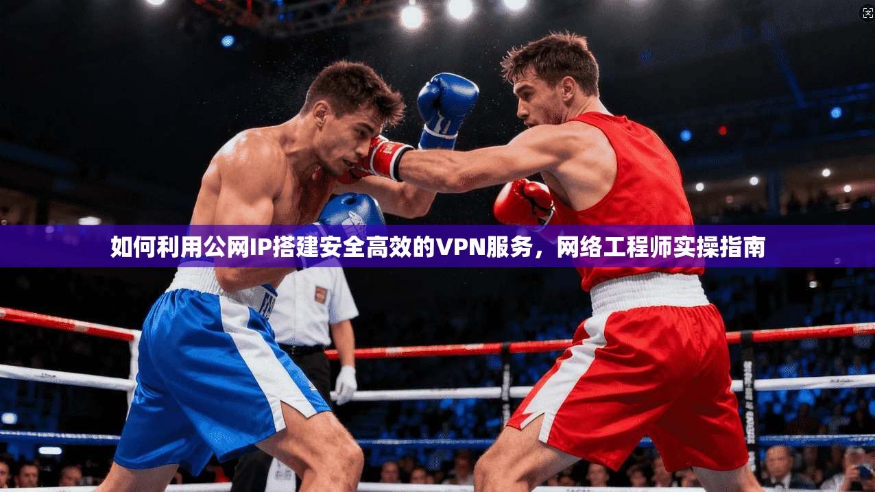 如何利用公网IP搭建安全高效的VPN服务，网络工程师实操指南