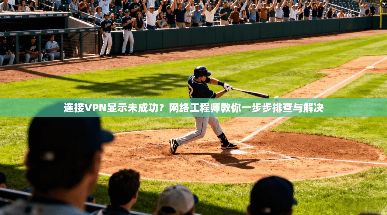 连接VPN显示未成功?网络工程师教你一步步排查与解决