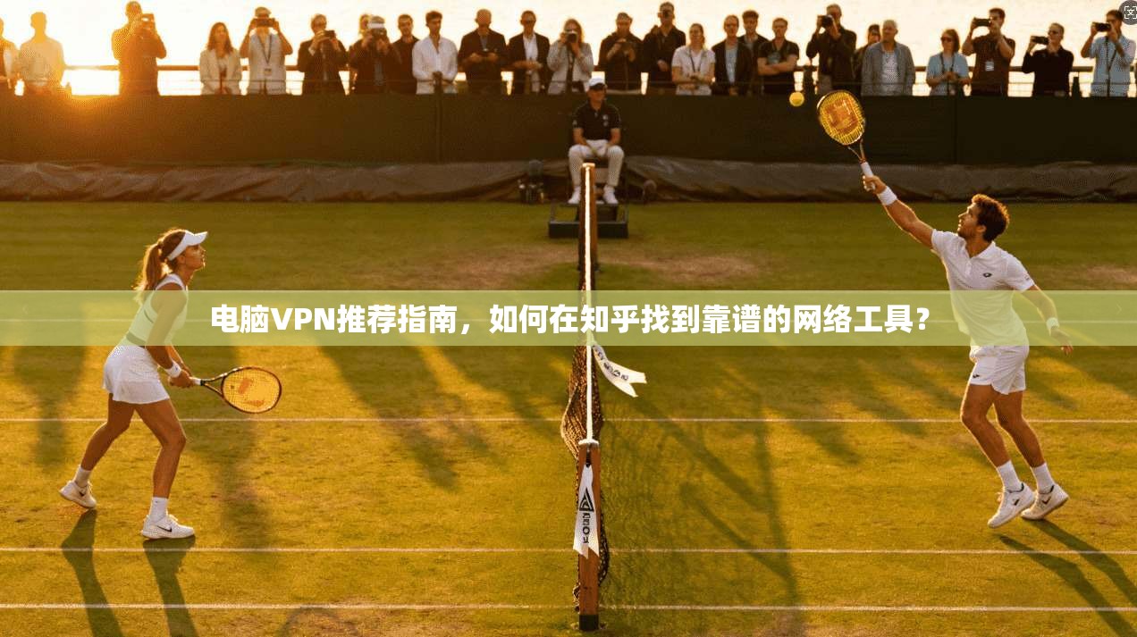 电脑VPN推荐指南，如何在知乎找到靠谱的网络工具？