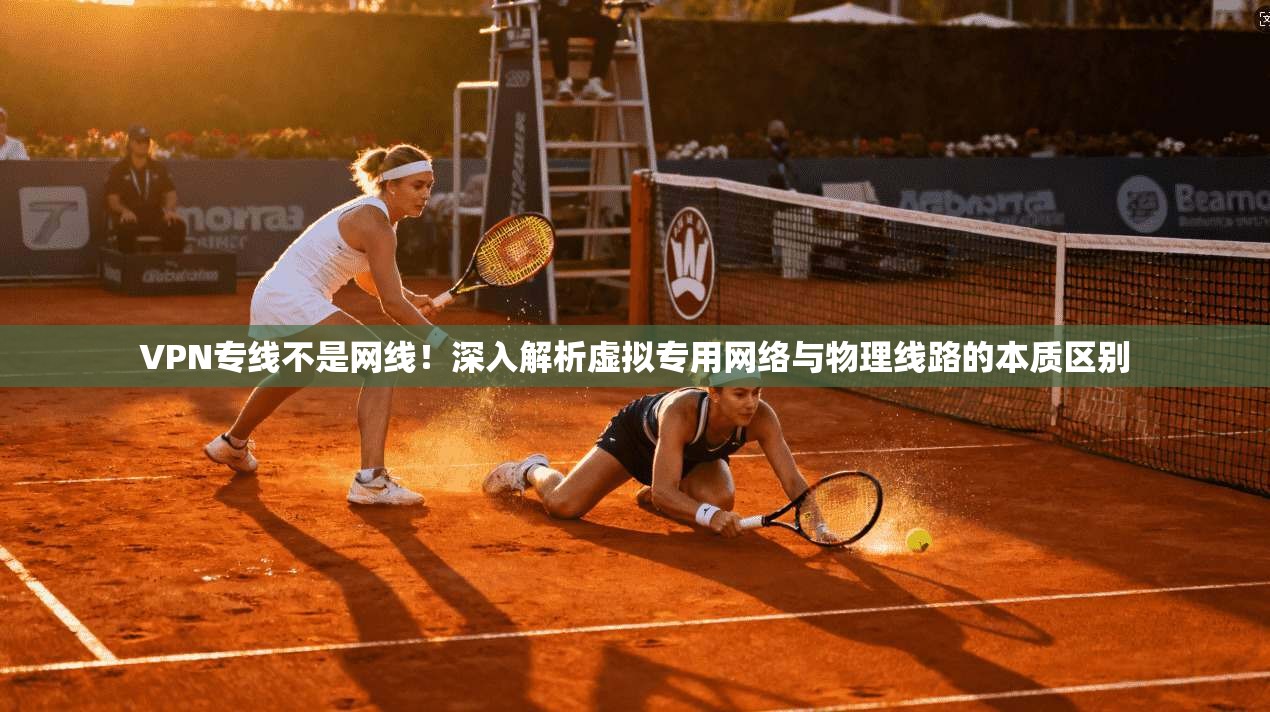 VPN专线不是网线！深入解析虚拟专用网络与物理线路的本质区别