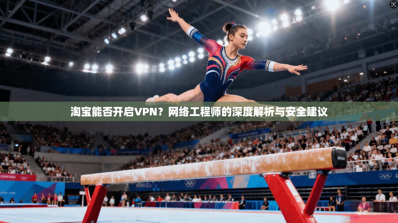 淘宝能否开启VPN？网络工程师的深度解析与安全建议
