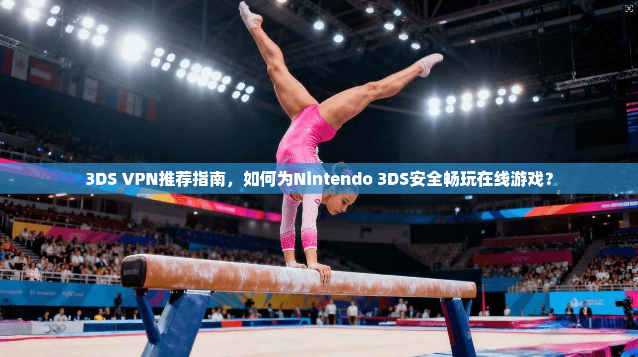 3DS VPN推荐指南，如何为Nintendo 3DS安全畅玩在线游戏？