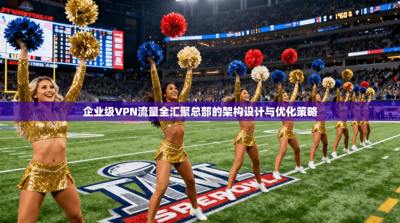 企业级VPN流量全汇聚总部的架构设计与优化策略