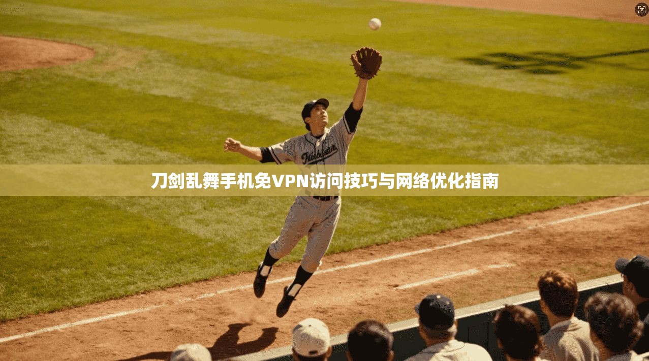 刀剑乱舞手机免VPN访问技巧与网络优化指南