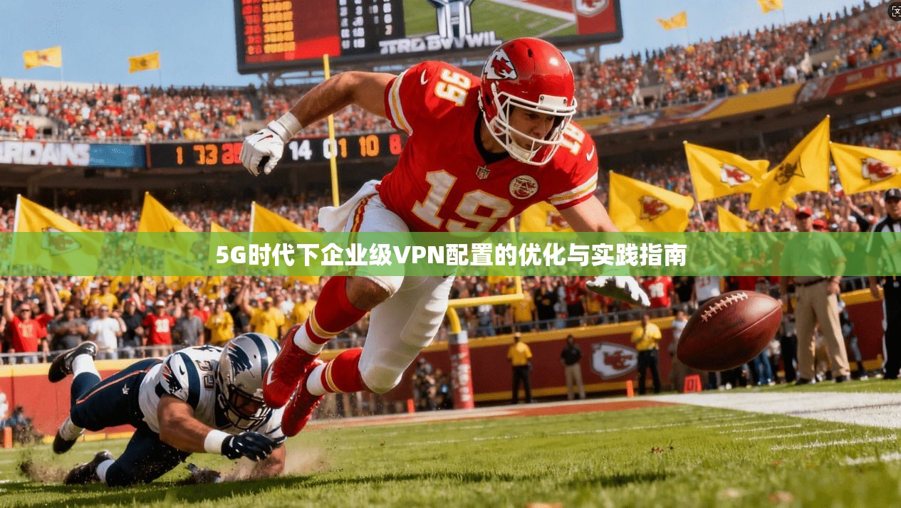 5G时代下企业级VPN配置的优化与实践指南