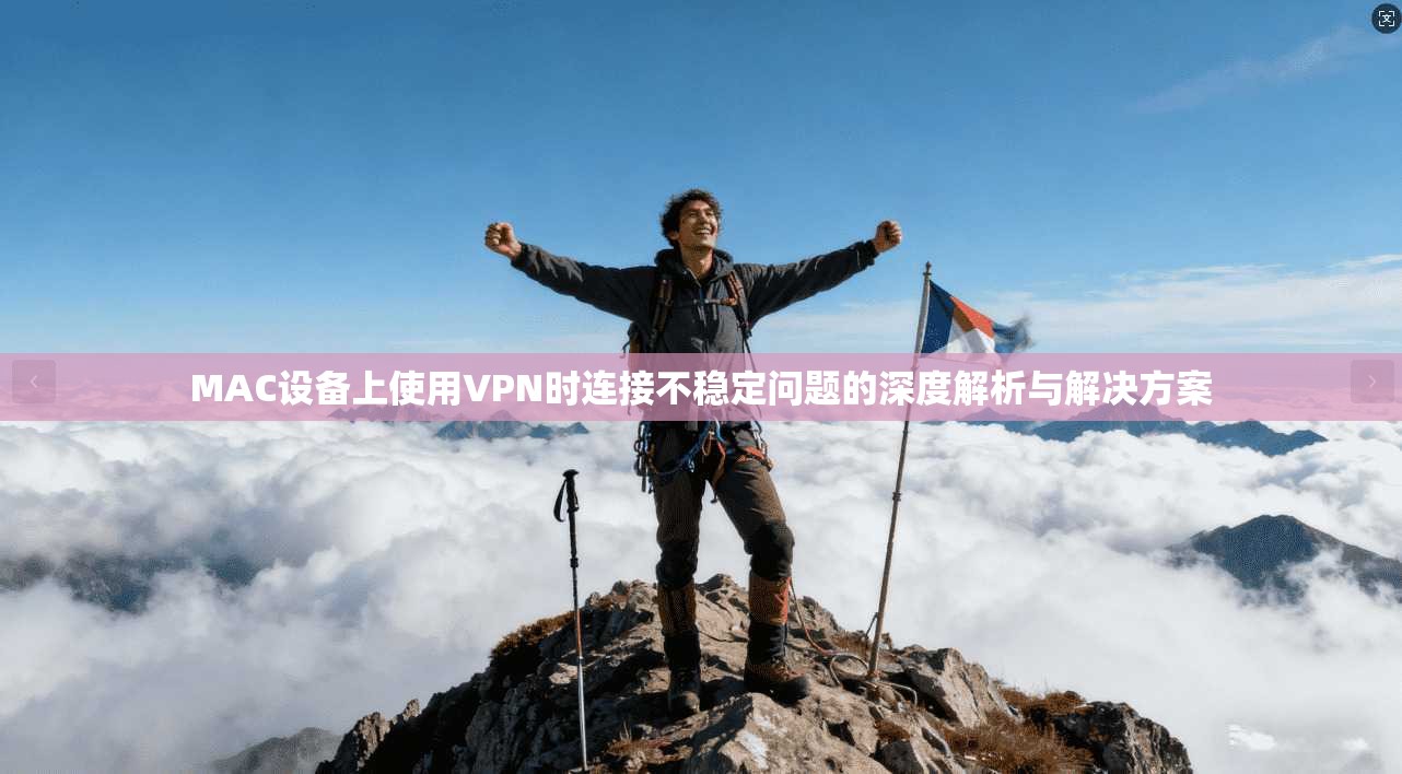 MAC设备上使用VPN时连接不稳定问题的深度解析与解决方案