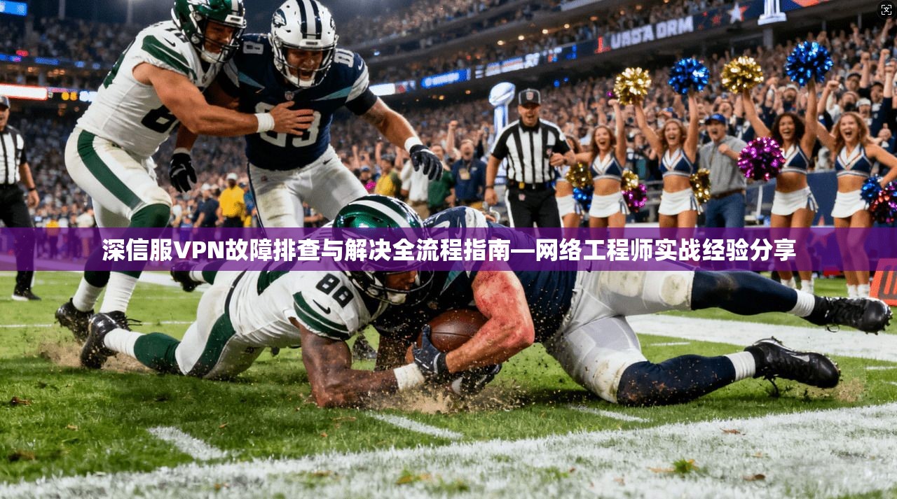 深信服VPN故障排查与解决全流程指南—网络工程师实战经验分享