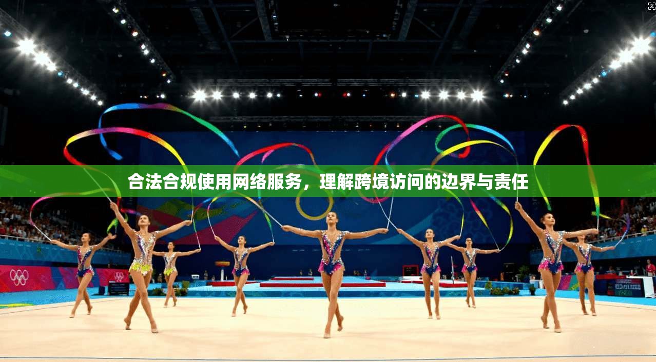 合法合规使用网络服务，理解跨境访问的边界与责任