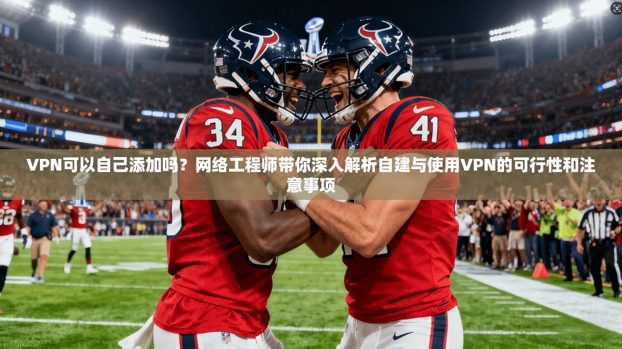 VPN可以自己添加吗?网络工程师带你深入解析自建与使用VPN的可行性和注意事项