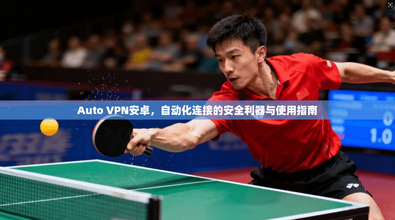Auto VPN安卓,自动化连接的安全利器与使用指南