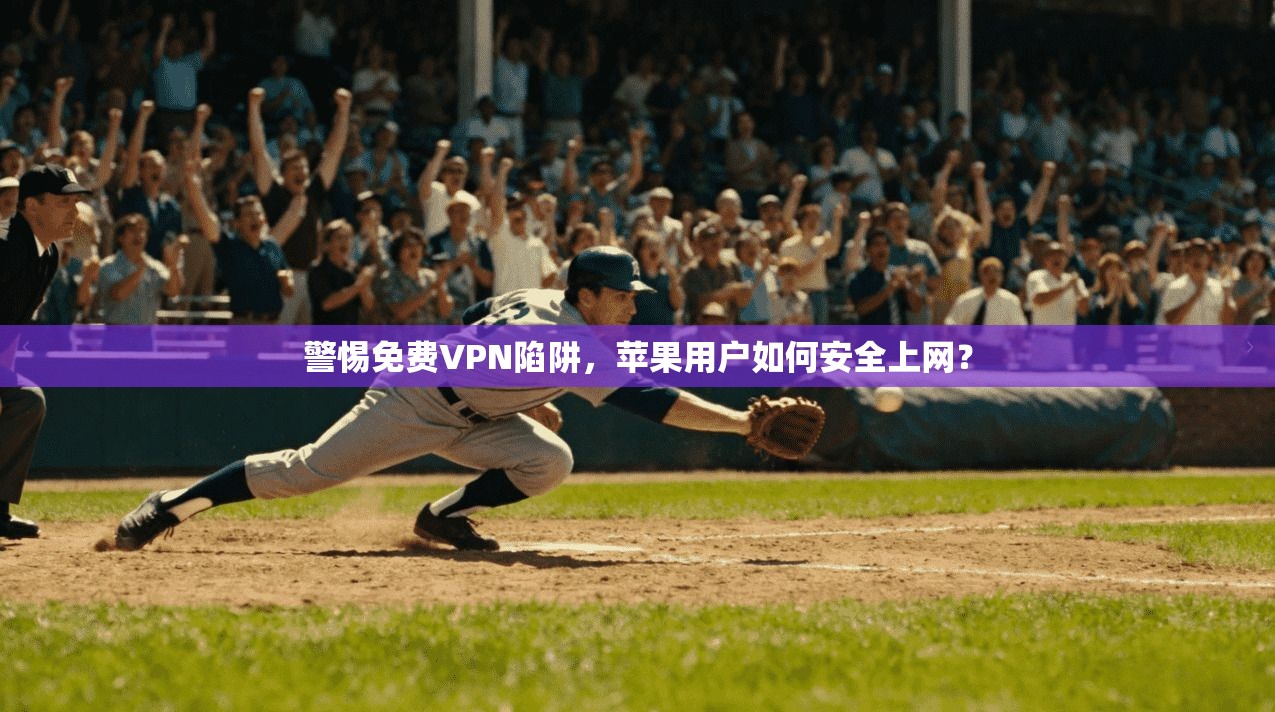 警惕免费VPN陷阱，苹果用户如何安全上网？
