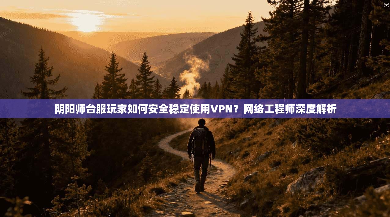 阴阳师台服玩家如何安全稳定使用VPN？网络工程师深度解析