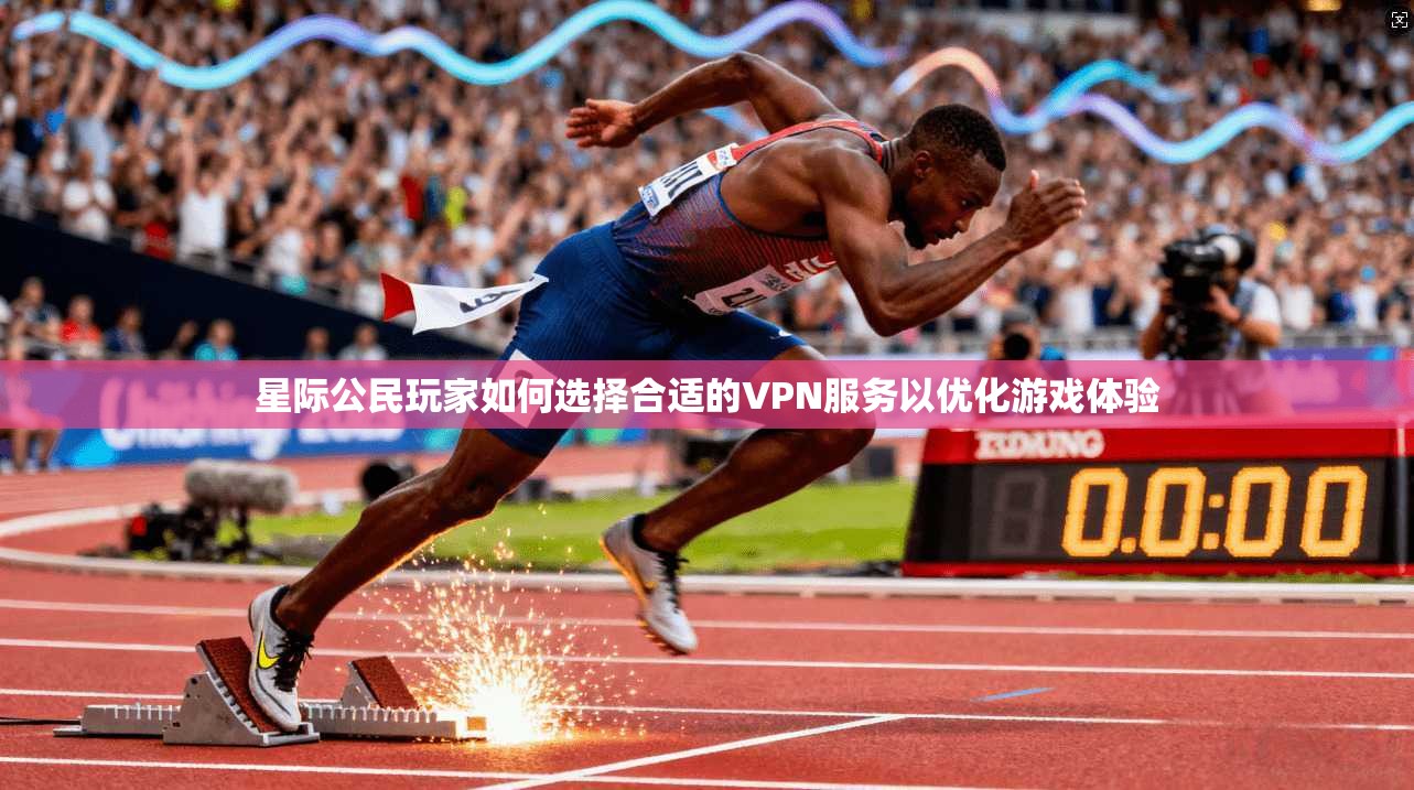 星际公民玩家如何选择合适的VPN服务以优化游戏体验