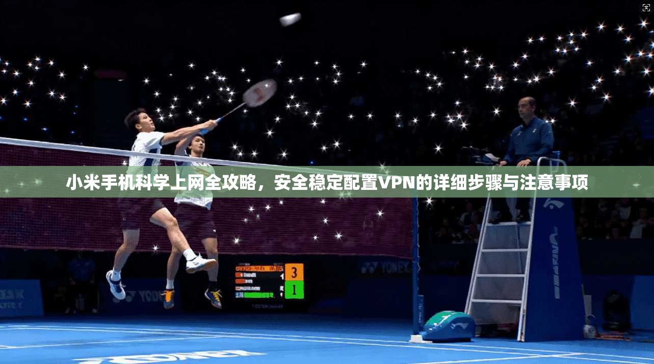 小米手机科学上网全攻略,安全稳定配置VPN的详细步骤与注意事项