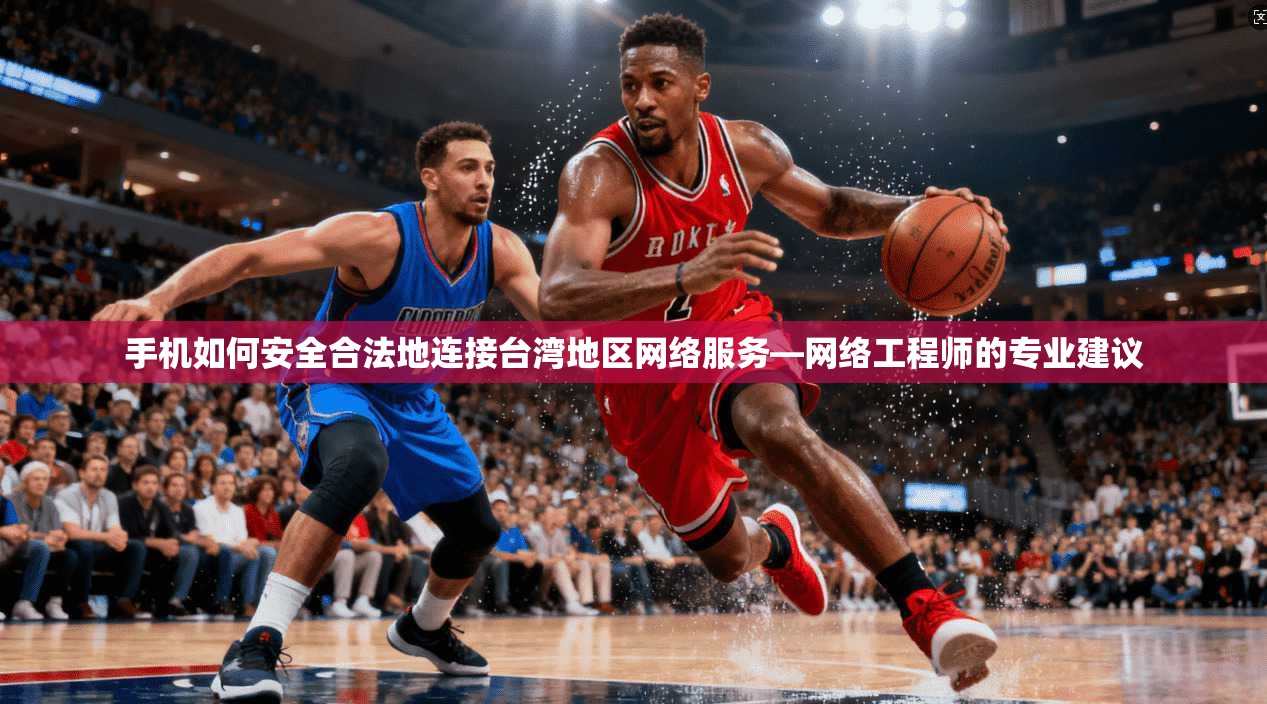 手机如何安全合法地连接台湾地区网络服务—网络工程师的专业建议