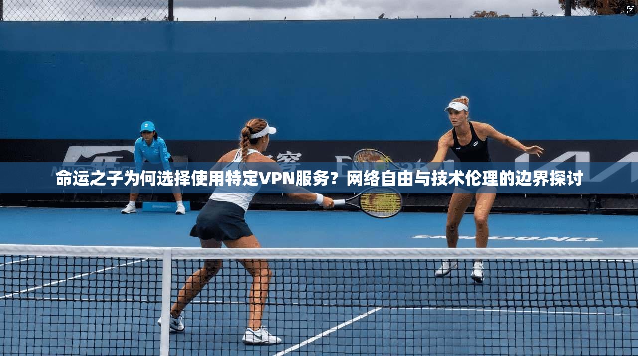 命运之子为何选择使用特定VPN服务?网络自由与技术伦理的边界探讨