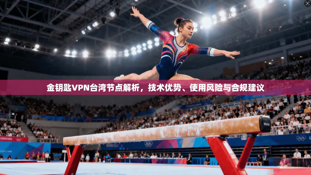 金钥匙VPN台湾节点解析,技术优势、使用风险与合规建议