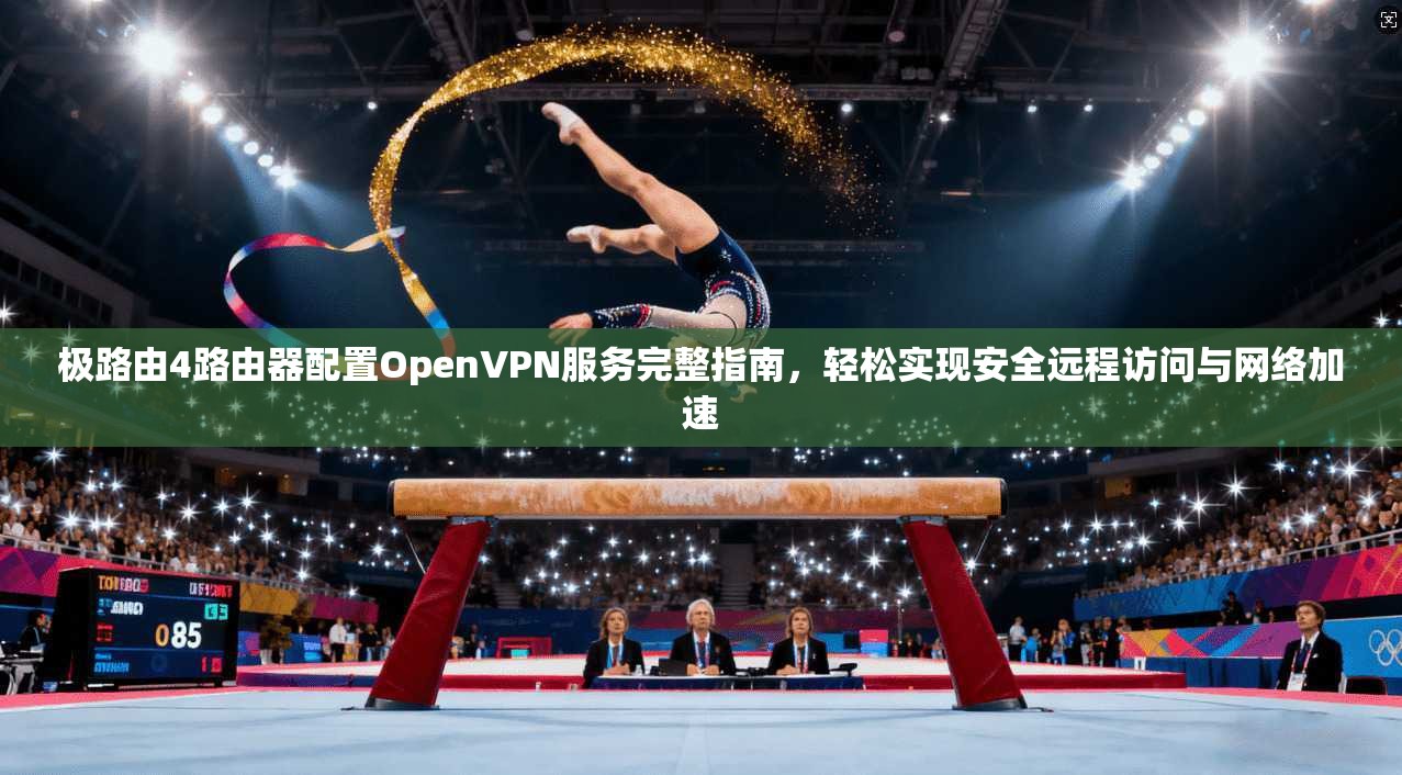 极路由4路由器配置OpenVPN服务完整指南,轻松实现安全远程访问与网络加速