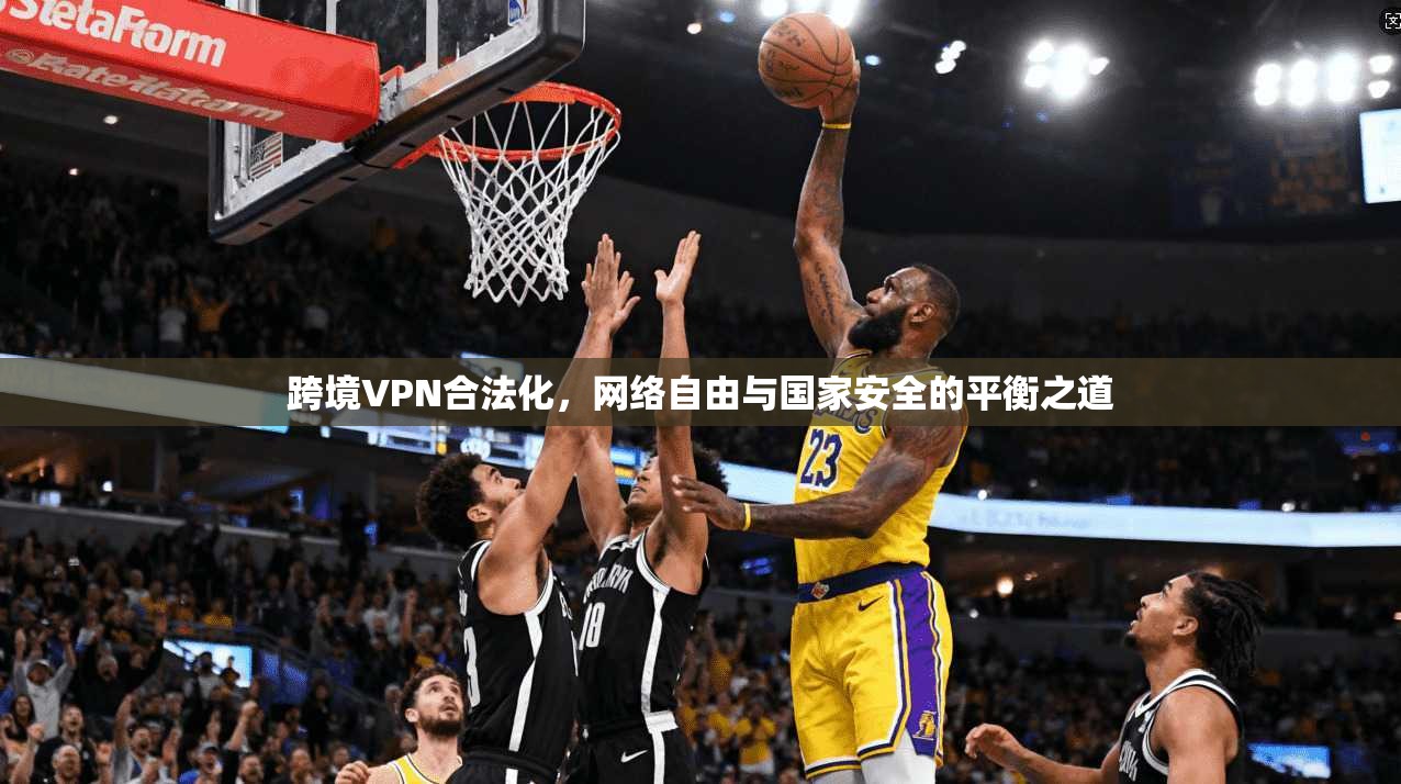 跨境VPN合法化,网络自由与国家安全的平衡之道