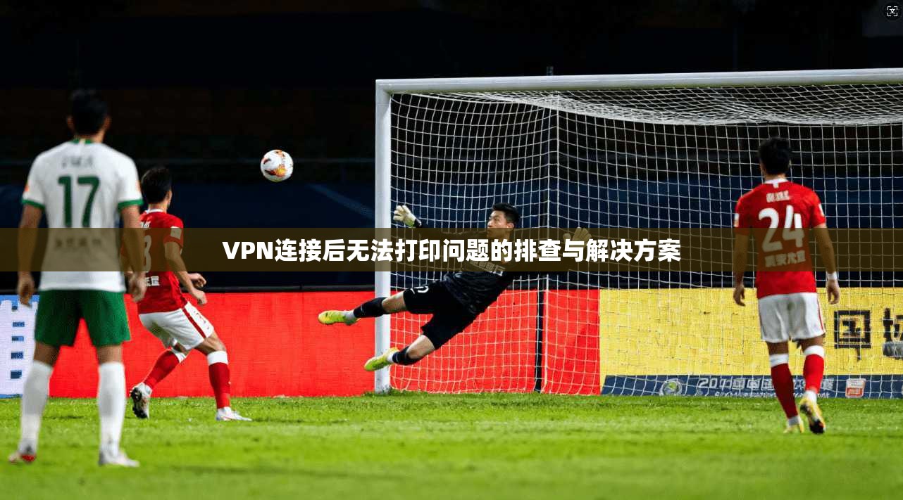 VPN连接后无法打印问题的排查与解决方案