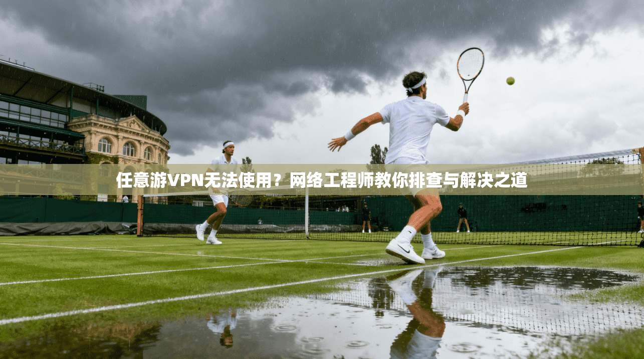 任意游VPN无法使用?网络工程师教你排查与解决之道