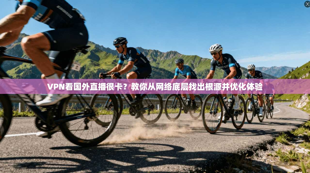 VPN看国外直播很卡?教你从网络底层找出根源并优化体验