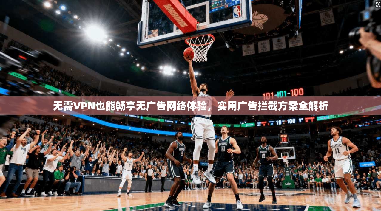 无需VPN也能畅享无广告网络体验,实用广告拦截方案全解析