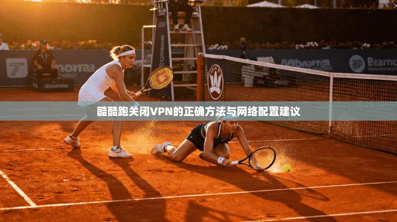 酷酷跑关闭VPN的正确方法与网络配置建议