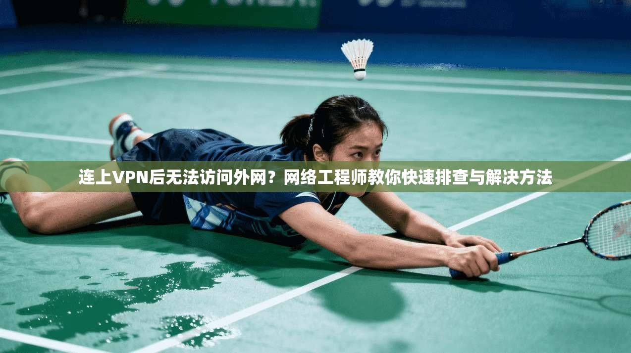 连上VPN后无法访问外网？网络工程师教你快速排查与解决方法