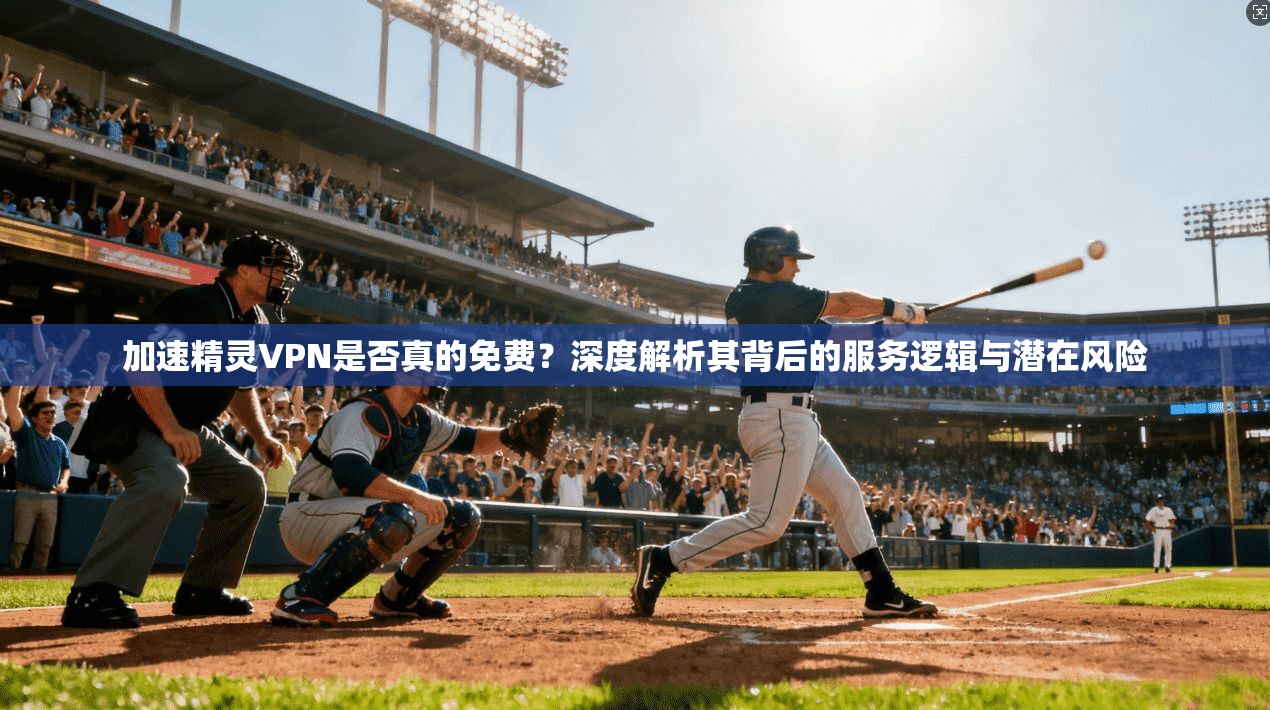 加速精灵VPN是否真的免费?深度解析其背后的服务逻辑与潜在风险