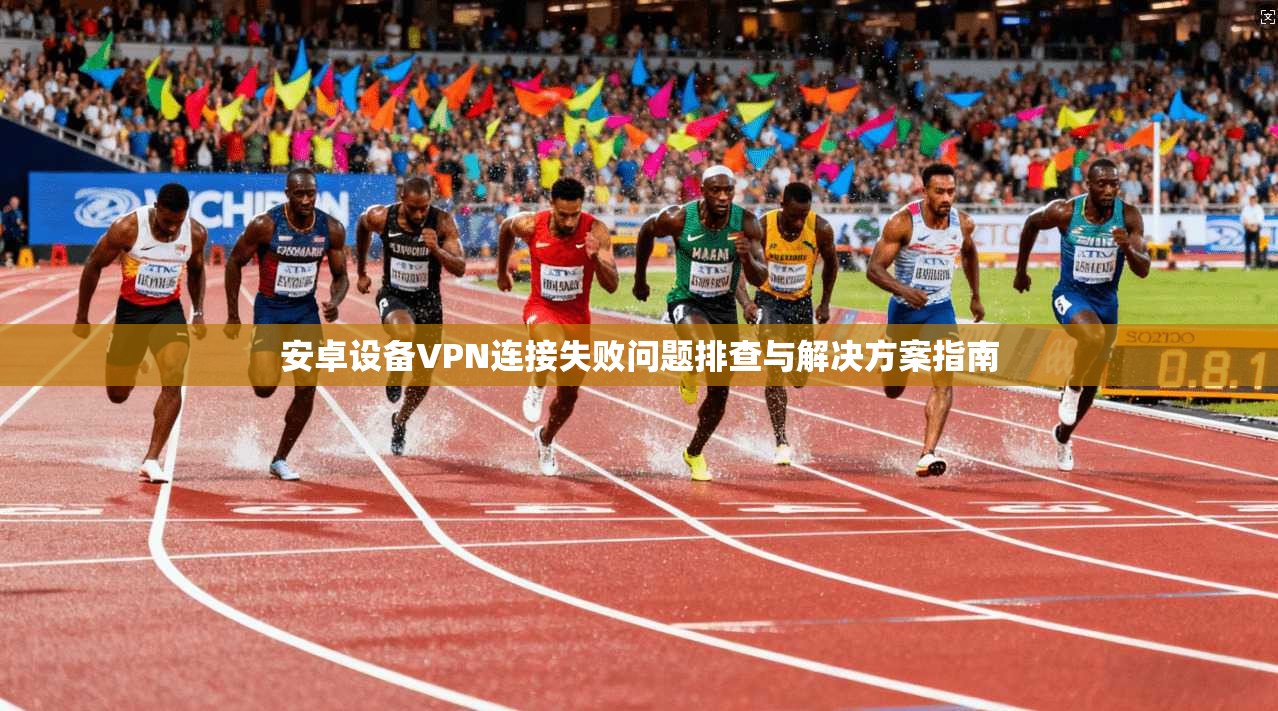 安卓设备VPN连接失败问题排查与解决方案指南