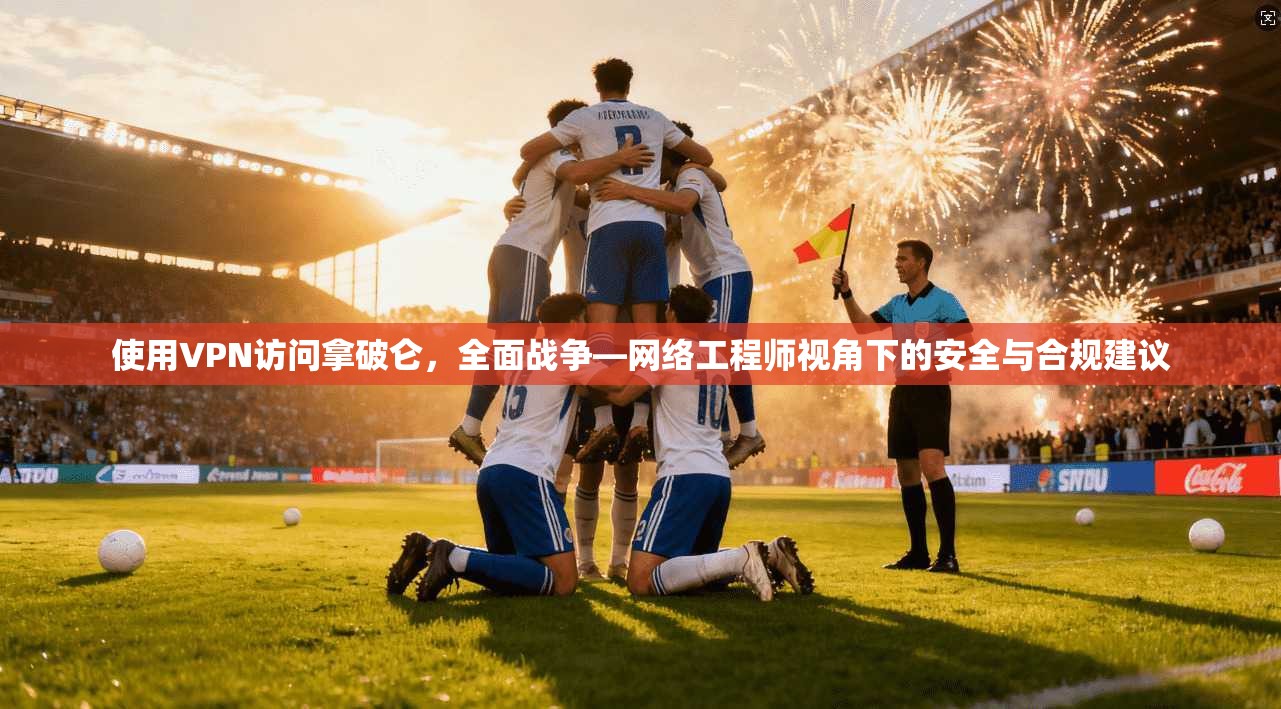 使用VPN访问拿破仑，全面战争—网络工程师视角下的安全与合规建议