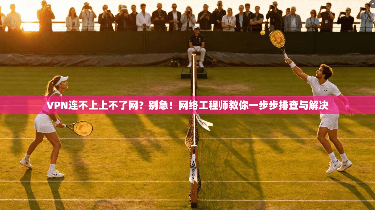 VPN连不上上不了网?别急!网络工程师教你一步步排查与解决