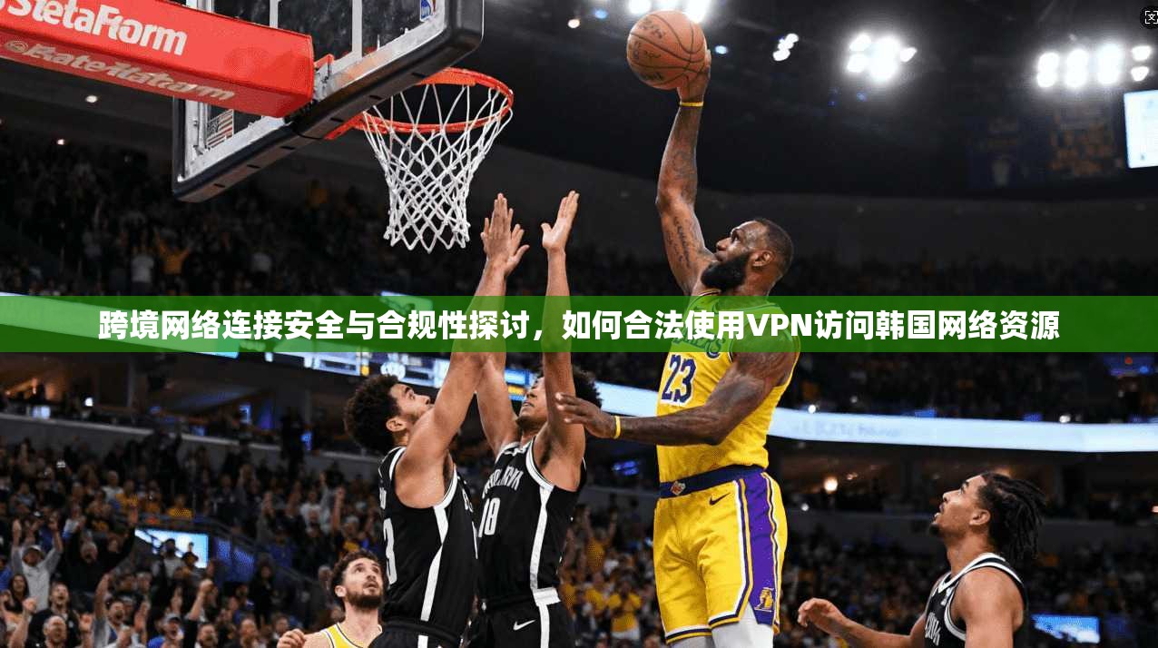 跨境网络连接安全与合规性探讨,如何合法使用VPN访问韩国网络资源