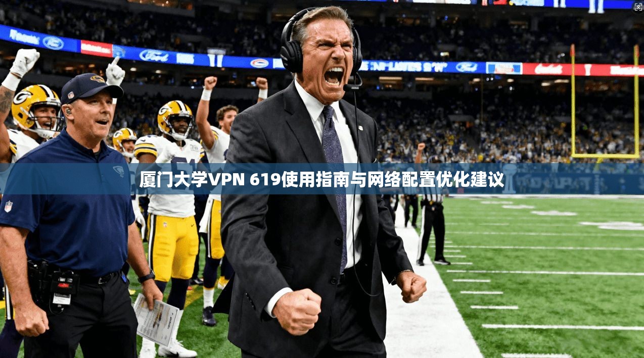 厦门大学VPN 619使用指南与网络配置优化建议