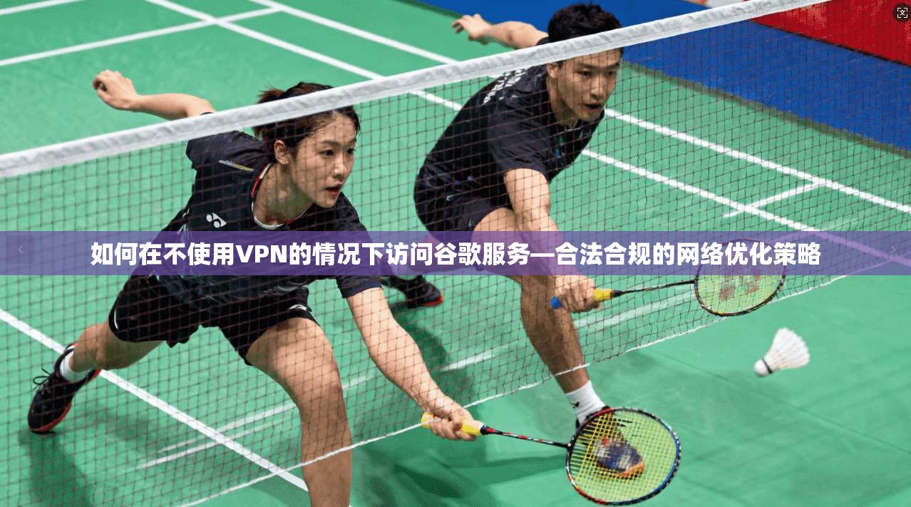 如何在不使用VPN的情况下访问谷歌服务—合法合规的网络优化策略