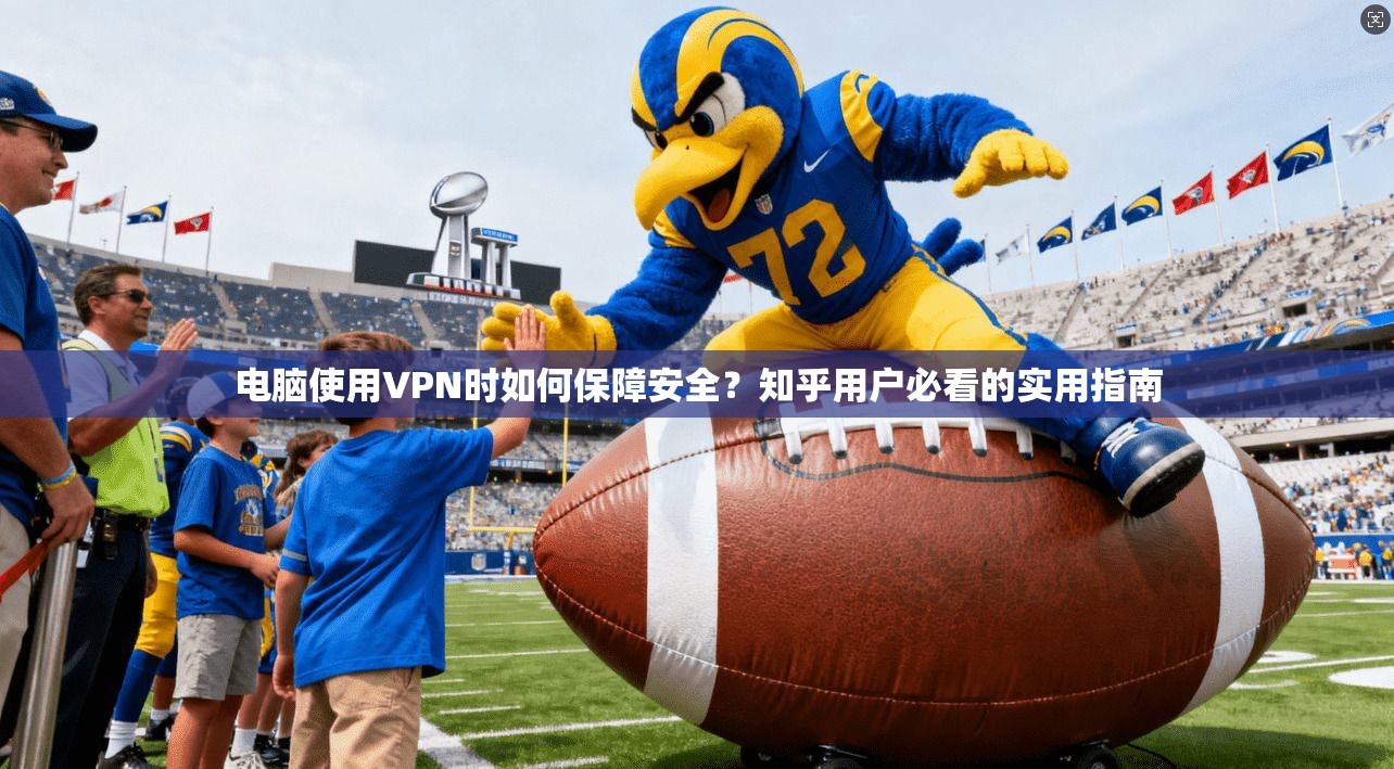 电脑使用VPN时如何保障安全？知乎用户必看的实用指南