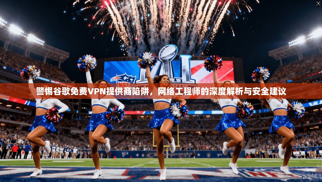 警惕谷歌免费VPN提供商陷阱，网络工程师的深度解析与安全建议