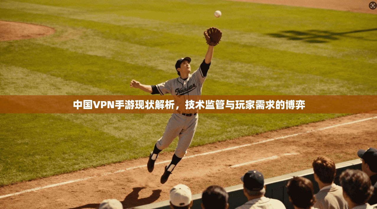 中国VPN手游现状解析，技术监管与玩家需求的博弈
