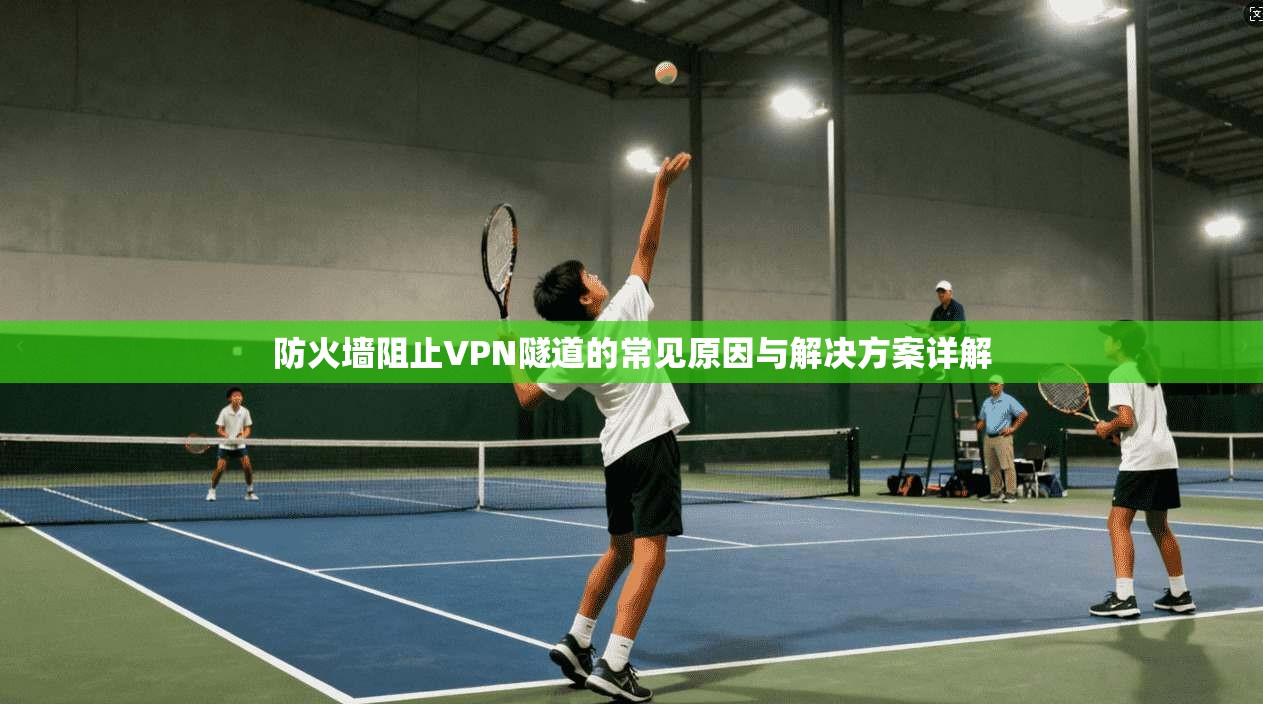 防火墙阻止VPN隧道的常见原因与解决方案详解