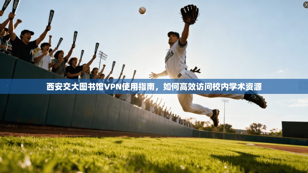 西安交大图书馆VPN使用指南，如何高效访问校内学术资源
