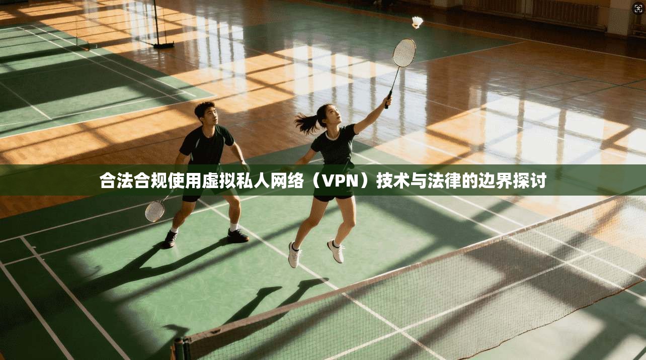 合法合规使用虚拟私人网络（VPN）技术与法律的边界探讨