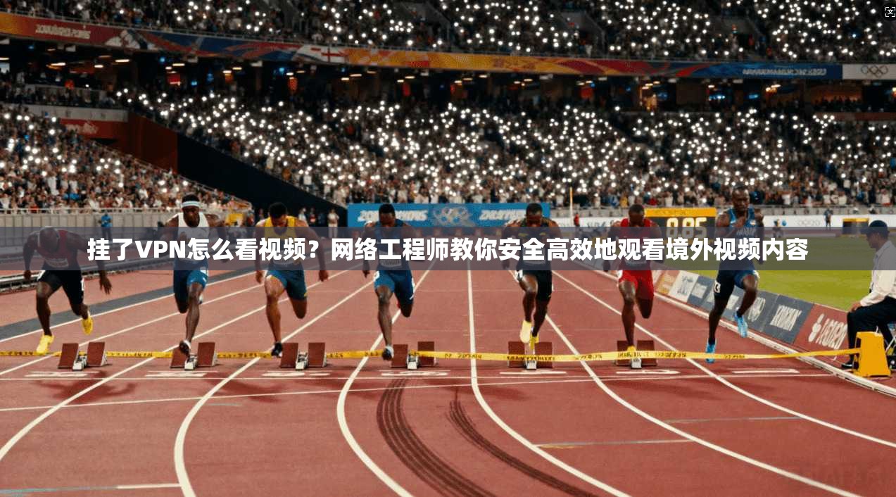 挂了VPN怎么看视频？网络工程师教你安全高效地观看境外视频内容