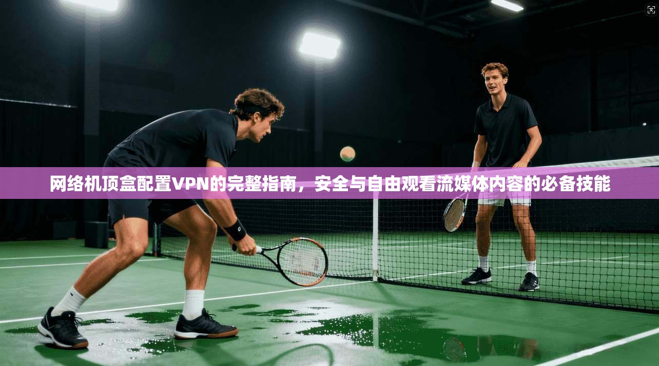 网络机顶盒配置VPN的完整指南，安全与自由观看流媒体内容的必备技能